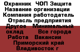 Охранник. ЧОП Защита › Название организации ­ Компания-работодатель › Отрасль предприятия ­ Другое › Минимальный оклад ­ 1 - Все города Работа » Вакансии   . Приморский край,Владивосток г.